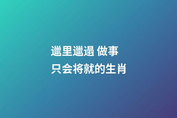 邋里邋遢 做事只会将就的生肖